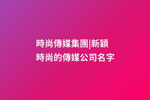 時尚傳媒集團|新穎時尚的傳媒公司名字-第1張-公司起名-玄機派